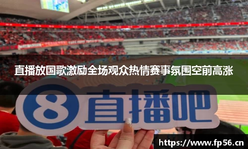 直播放国歌激励全场观众热情赛事氛围空前高涨
