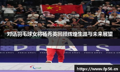 对话羽毛球女将杨秀英回顾辉煌生涯与未来展望