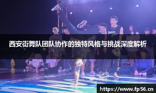 西安街舞队团队协作的独特风格与挑战深度解析