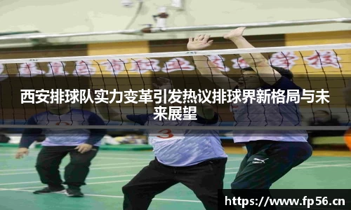 西安排球队实力变革引发热议排球界新格局与未来展望