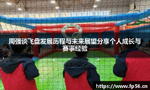 周强谈飞盘发展历程与未来展望分享个人成长与赛事经验
