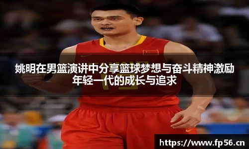 姚明在男篮演讲中分享篮球梦想与奋斗精神激励年轻一代的成长与追求