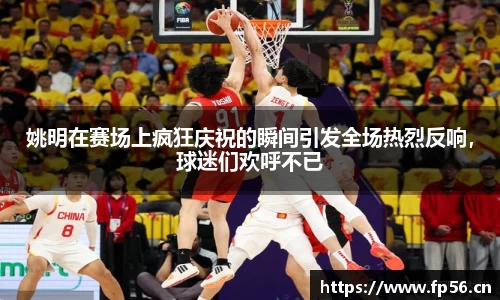 姚明在赛场上疯狂庆祝的瞬间引发全场热烈反响，球迷们欢呼不已