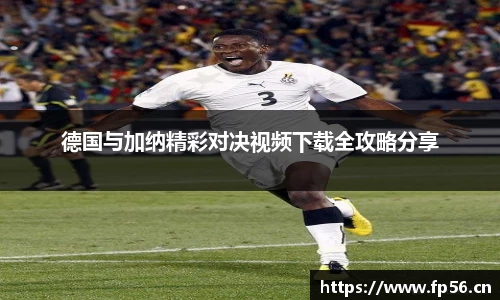 德国与加纳精彩对决视频下载全攻略分享