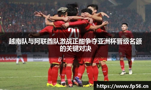 越南队与阿联酋队激战正酣争夺亚洲杯晋级名额的关键对决