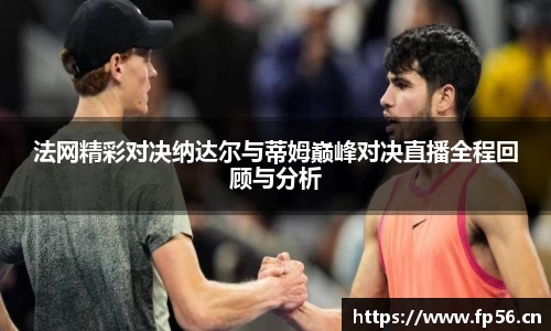 法网精彩对决纳达尔与蒂姆巅峰对决直播全程回顾与分析