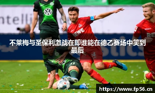不莱梅与圣保利激战在即谁能在德乙赛场中笑到最后
